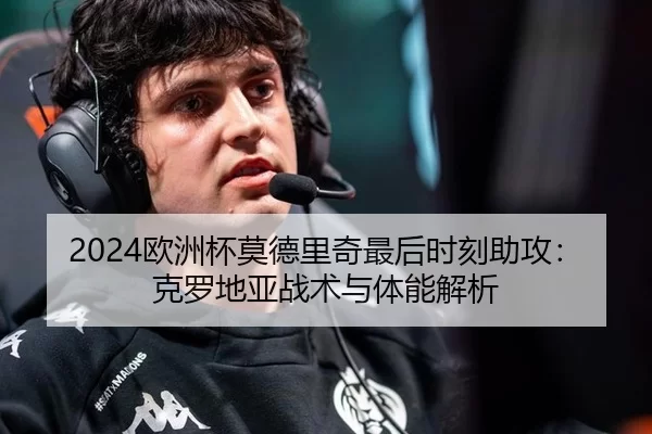 2024欧洲杯莫德里奇最后时刻助攻：克罗地亚战术与体能解析
